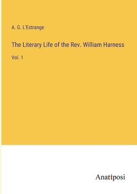 The Literary Life of the Rev. William Harness: Vol. 1 by L'Estrange, A. G.
