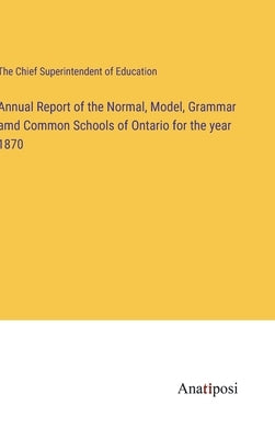 Annual Report of the Normal, Model, Grammar amd Common Schools of Ontario for the year 1870 by The Chief Superintendent of Education