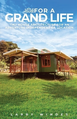 Little House For A Grand Life: Tiny House Architecture For An Adventure Independent Of Location by Windes, Larry