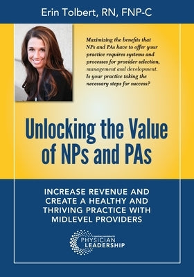 Unlocking the Value of NPs and PAs: Increase Revenue and Create a Healthy and Thriving Practice with Midlevel Providers by Tolbert, Erin