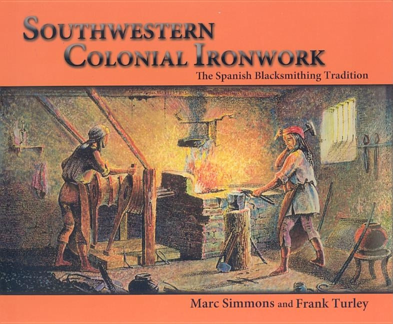 Southwestern Colonial Ironwork: The Spanish Blacksmithing Tradition by Simmons, Marc