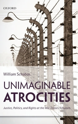 Unimaginable Atrocities: Justice, Politics, and Rights at the War Crimes Tribunals by Schabas, William