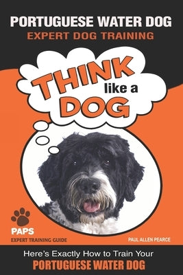 PORTUGUESE WATER DOG Expert Dog Training: Think Like a Dog Here's Exactly How to Train Your Portuguese Water Dog by Pearce, Paul Allen