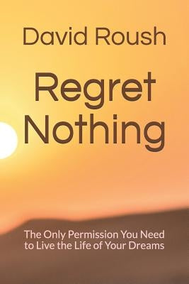 Regret Nothing: The Only Permission You Need to Live the Life of Your Dreams by Roush, David