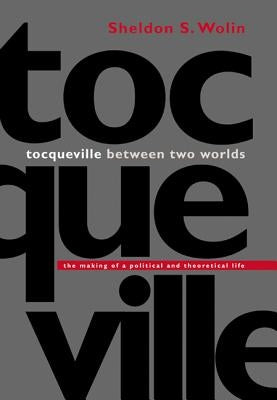 Tocqueville Between Two Worlds: The Making of a Political and Theoretical Life by Wolin, Sheldon S.