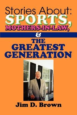 Stories About: Sports, Mothers-in-Law, & The Greatest Generation by Brown, Jim D.