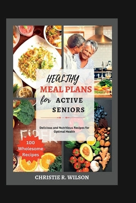 Healthy Meal Plans for Active Seniors: Delicious and Nutritious Recipes for Optimal Health by R. Wilson, Christie