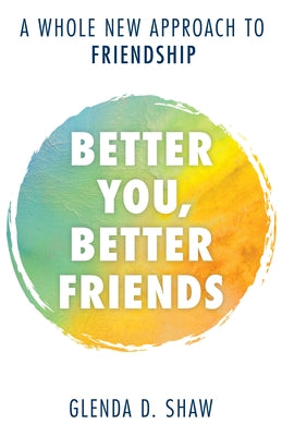 Better You, Better Friends: A Whole New Approach to Friendship by Shaw, Glenda D.