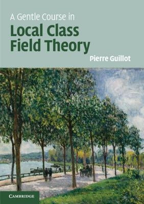 A Gentle Course in Local Class Field Theory: Local Number Fields, Brauer Groups, Galois Cohomology by Guillot, Pierre