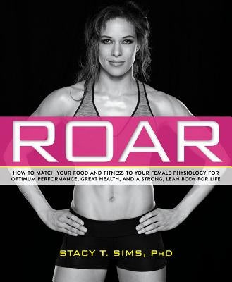 Roar: How to Match Your Food and Fitness to Your Unique Female Physiology for Optimum Performance, Great Health, and a Stron by Sims, Stacy