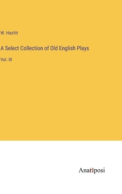 A Select Collection of Old English Plays: Vol. III by Hazlitt, W.