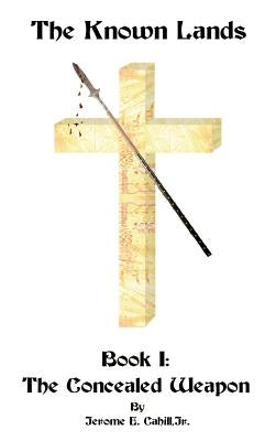The Known Lands: Book I: The Concealed Weapon by Cahill, Jerome E., Jr.