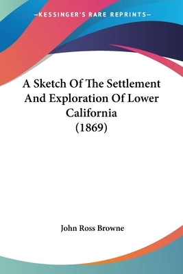A Sketch Of The Settlement And Exploration Of Lower California (1869) by Browne, John Ross