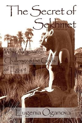 The Secret of Sekhmet: Why Akhenaten Challenged the Gods of Egypt by Oganova, Eugenia