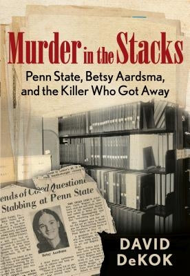 Murder in the Stacks: Penn State, Betsy Aardsma, and the Killer Who Got Away by Dekok, David