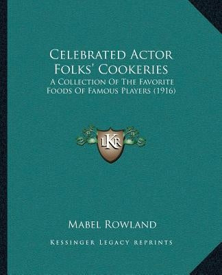 Celebrated Actor Folks' Cookeries: A Collection Of The Favorite Foods Of Famous Players (1916) by Rowland, Mabel