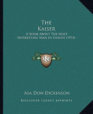 The Kaiser: A Book About The Most Interesting Man In Europe (1914) by Dickinson, Asa Don