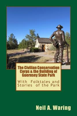 The Civilian Conservation Corps & the Building of Guernsey State Park: With Folktales and Stories of the Park by Waring, Neil a.