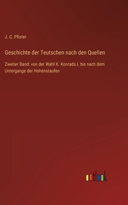 Geschichte der Teutschen nach den Quellen: Zweiter Band: von der Wahl K. Konrads I. bis nach dem Untergange der Hohenstaufen by Pfister, J. C.