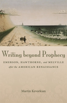 Writing Beyond Prophecy: Emerson, Hawthorne, and Melville After the American Renaissance by Kevorkian, Martin