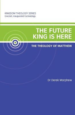 The Future King is Here: The Theology of Matthew: Kingdom Theology Series by Morphew, Derek