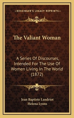 The Valiant Woman: A Series Of Discourses, Intended For The Use Of Women Living In The World (1872) by Landriot, Jean Baptiste