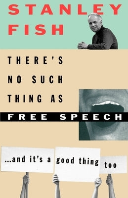 There's No Such Thing as Free Speech: And It's a Good Thing, Too by Fish, Stanley