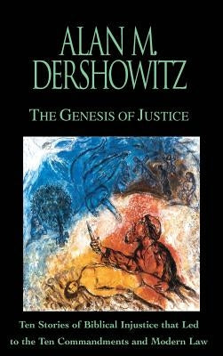 The Genesis of Justice: Ten Stories of Biblical Injustice That Led to the Ten Commandments and Modern Morality and Law by Dershowitz, Alan M.