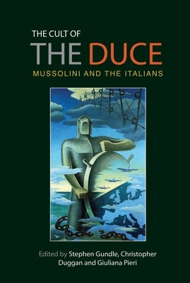 The Cult of the Duce: Mussolini and the Italians by Gundle, Stephen