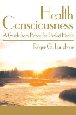 Health Consciousness: A Guide from Babaji for Perfect Health by Lanphear, Roger G.