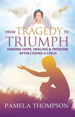 From Tragedy to Triumph: Finding Hope, Healing and Freedom After Losing a Child by Thompson, Pamela