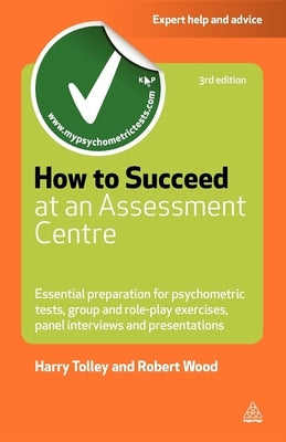 How to Succeed at an Assessment Centre: Essential Preparation for Psychometric Tests Group and Role-Play Exercises Panel Interviews and Presentations by Tolley, Harry
