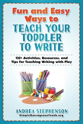 Fun and Easy Ways to Teach Your Toddler to Write: 135+ Activities, Resources, and Tips for Teaching Writing with Play by Stephenson, Andrea