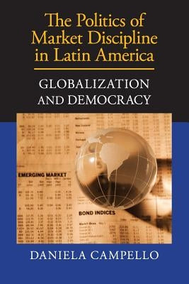 The Politics of Market Discipline in Latin America: Globalization and Democracy by Campello, Daniela