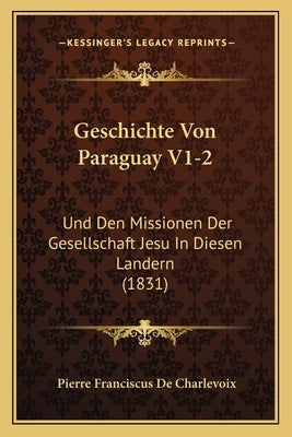 Geschichte Von Paraguay V1-2: Und Den Missionen Der Gesellschaft Jesu In Diesen Landern (1831) by De Charlevoix, Pierre Franciscus