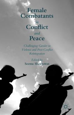 Female Combatants in Conflict and Peace: Challenging Gender in Violence and Post-Conflict Reintegration by Shekhawat, Seema