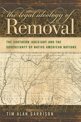 The Legal Ideology of Removal: The Southern Judiciary and the Sovereignty of Native American Nations by Garrison, Tim Alan