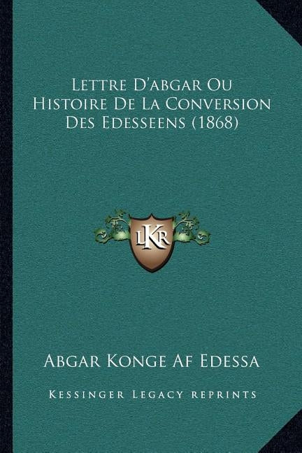 Lettre D'Abgar Ou Histoire de La Conversion Des Edesseens (1868) by Abgar Konge Af Edessa
