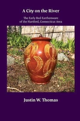 A City on the River: The Early Red Earthenware of the Hartford, Connecticut Area by Thomas, Justin