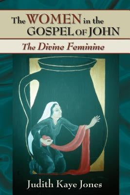 The Women in the Gospel of John: The Divine Feminine by Jones, Judith Kaye