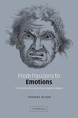 From Passions to Emotions: The Creation of a Secular Psychological Category by Dixon, Thomas