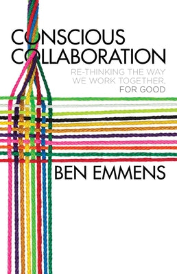 Conscious Collaboration: Re-Thinking the Way We Work Together, for Good by Emmens, Ben