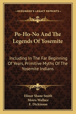 Po-Ho-No And The Legends Of Yosemite: Including In The Far Beginning Of Years, Primitive Myths Of The Yosemite Indians by Smith, Elinor Shane