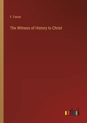 The Witness of History to Christ by Farrar, F.