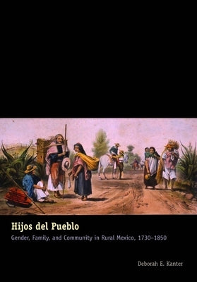 Hijos del Pueblo: Gender, Family, and Community in Rural Mexico, 1730-1850 by Kanter, Deborah E.