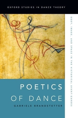 Poetics of Dance: Body, Image, and Space in the Historical Avant-Gardes by Brandstetter, Gabriele