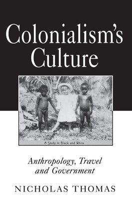 Colonialism's Culture: Anthropology, Travel, and Government by Thomas, Nicholas