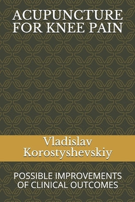 Acupuncture for Knee Pain: Possible Improvements of Clinical Outcomes by Korostyshevskiy, Vladislav