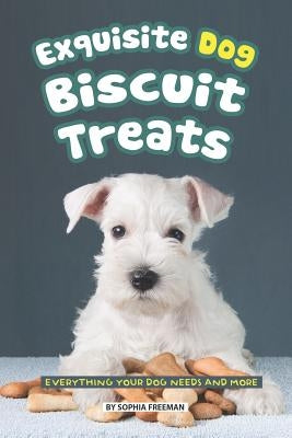 Exquisite Dog Biscuit Treats: Everything Your Dog Needs and More by Freeman, Sophia