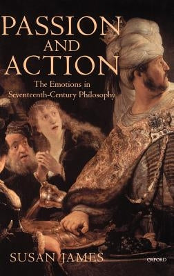 Passion and Action: The Emotions in Seventeenth-Century Philosophy by James, Susan